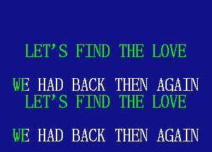 LET S FIND THE LOVE

WE HAD BACK THEN AGAIN
LET S FIND THE LOVE

WE HAD BACK THEN AGAIN