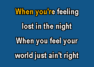 When you're feeling
lost in the night
When you feel your

world just ain't right