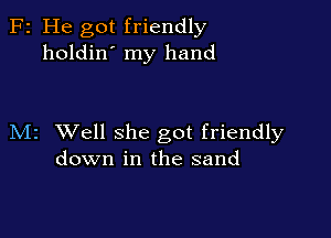 F2 He got friendly
holdin' my hand

M2 Well she got friendly
down in the sand