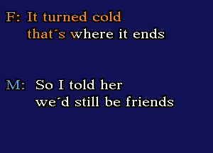 F2 It turned cold
that's where it ends

M2 So I told her
we'd still be friends