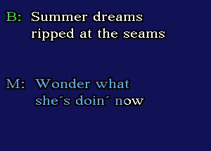 B2 Summer dreams
ripped at the seams

M2 XVonder what
she's doin' now