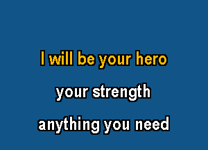 I will be your hero

your strength

anything you need