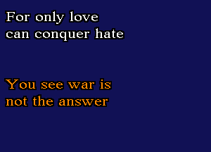 For only love
can conquer hate

You see war is
not the answer