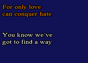 For only love
can conquer hate

You know we've
got to find a way