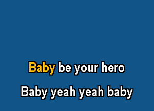 Baby be your hero

Baby yeah yeah baby