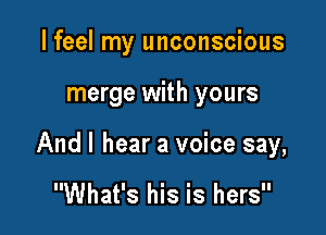 I feel my unconscious

merge with yours

And I hear a voice say,

What's his is hers