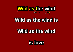 .Wild asnthe wiyd

Wild as the wind is
Wild as the wind

is love
