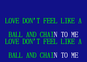 LOVE DON T FEEL LIKE A

BALL AND CHAIN TO ME
LOVE DON T FEEL LIKE A

BALL AND CHAIN TO ME