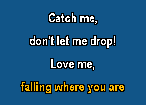 Catch me,
don't let me drop!

Love me,

falling where you are