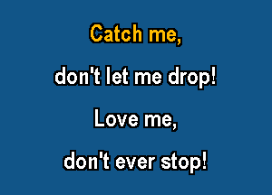 Catch me,
don't let me drop!

Love me,

don't ever stop!