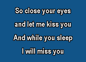 So close your eyes

and let me kiss you

And while you sleep

I will miss you