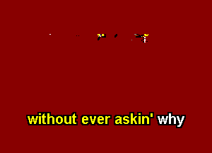 without ever askin' why