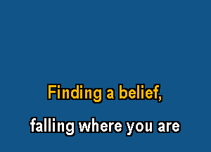 Finding a belief,

falling where you are