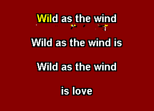 .Wild asnthe wiyd

Wild as the wind is
Wild as the wind

is love