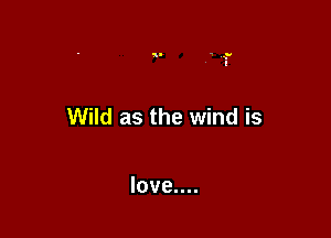 Wild as the wind is

love....
