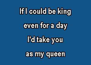 lfl could be king

even for a day

I'd take you

as my queen