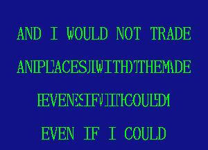 AND I WOULD NOT TRADE
ANIPIJACESJIWITHHTHEMDE
FEVENEEIFJJIHCOUEDI
EVEN IF I COULD