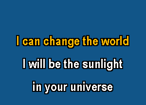 I can change the world

I will be the sunlight

in your universe
