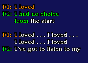 F12 I loved
F22 I had no choice
from the start

Flz I loved . . . I loved . . .
I loved . . . I loved
F22 I've got to listen to my