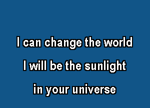 I can change the world

I will be the sunlight

in your universe