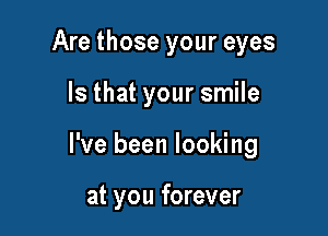 Are those your eyes

Is that your smile

I've been looking

at you forever