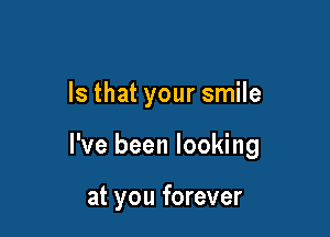 Is that your smile

I've been looking

at you forever