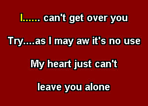 l ...... can't get over you

Try....as I may aw it's no use
My heart just can't

leave you alone