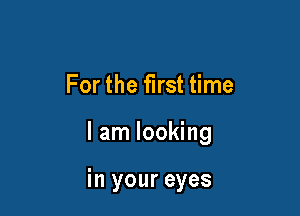 For the first time

I am looking

in your eyes