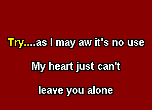 Try....as I may aw it's no use

My heart just can't

leave you alone