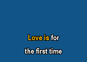 Love is for

the first time