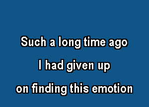 Such a long time ago

I had given up

on finding this emotion