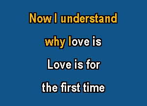 Nowl understand

why love is

Love is for

the first time