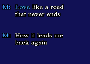 Love like a road
that never ends

How it leads me
back again