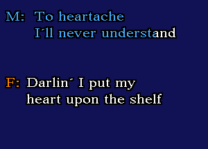 M2 T0 heartache
I'll never understand

F2 Darlin' I put my
heart upon the shelf