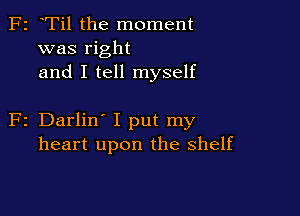F2 Til the moment
was right
and I tell myself

2 Darlin' I put my
heart upon the shelf