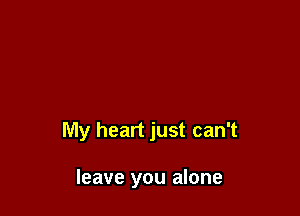 My heart just can't

leave you alone