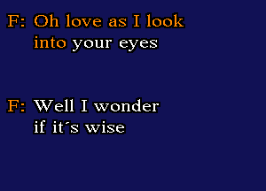 F2 Oh love as I look
into your eyes

F2 XVell I wonder
if it's wise