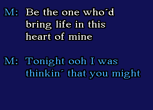 M2 Be the one who'd
bring life in this
heart of mine

M2 Tonight ooh I was
thinkin' that you might