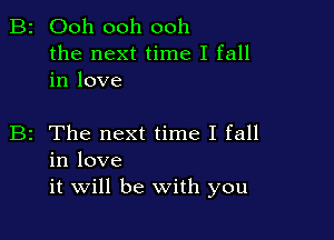 B2 Ooh ooh ooh

the next time I fall
in love

B2 The next time I fall
in love
it will be With you