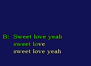 B2 Sweet love yeah
sweet love
sweet love yeah