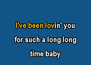 I've been lovin' you

for such a long long

time baby