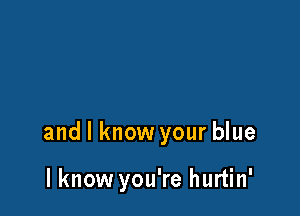 and I know your blue

I know you're hurtin'