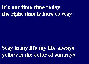 It's our time time today
the right time is here to stay

Stay in my life my life always
yellow is the color of sun rays