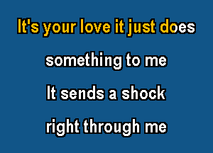 It's your love it just does
something to me

It sends a shock

right through me