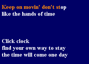 Keep on movin' don't stop
like the hands of time

Click clock

find your own way to stay
the time will come one day