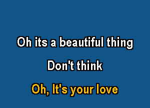 Oh its a beautiful thing

Don't think

Oh, It's your love