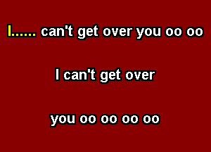 l ...... can't get over you 00 00

I can't get over

you 00 00 00 00