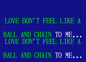 LOVE DON T FEEL LIKE A

BALL AND CHAIN TO ME...
LOVE DON T FEEL LIKE A

BALL AND CHAIN TO ME...