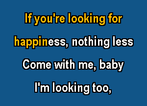 If you're looking for

happiness, nothing less

Come with me, baby

I'm looking too,