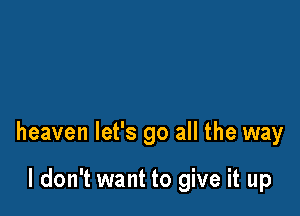 heaven let's go all the way

I don't want to give it up